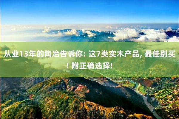从业13年的陶冶告诉你: 这7类实木产品, 最佳别买! 附正确选择!