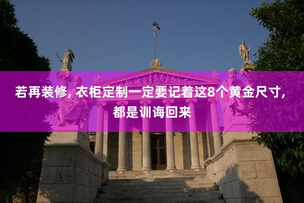 若再装修, 衣柜定制一定要记着这8个黄金尺寸, 都是训诲回来