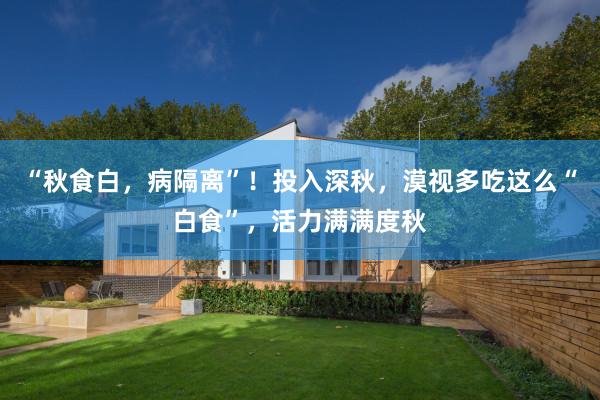 “秋食白，病隔离”！投入深秋，漠视多吃这么“白食”，活力满满度秋