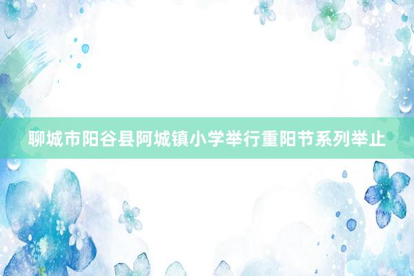 聊城市阳谷县阿城镇小学举行重阳节系列举止