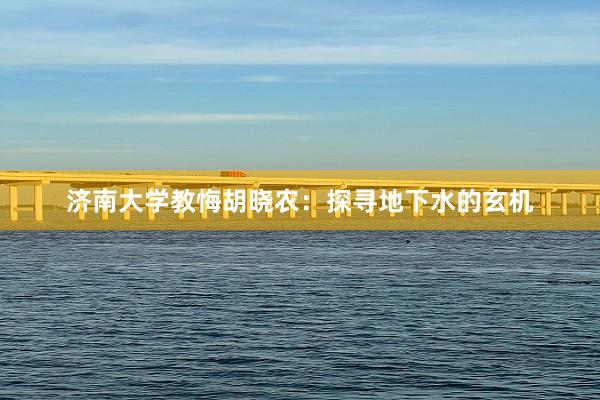 济南大学教悔胡晓农：探寻地下水的玄机