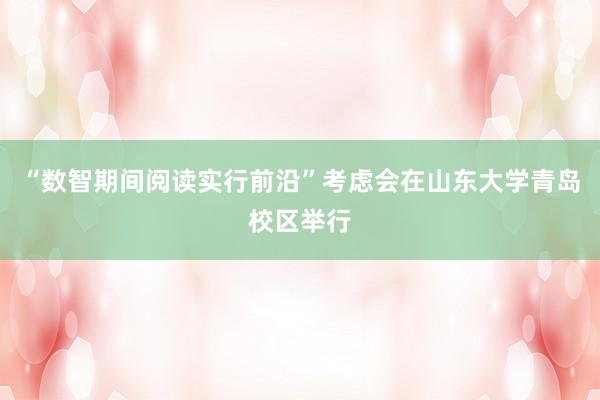 “数智期间阅读实行前沿”考虑会在山东大学青岛校区举行