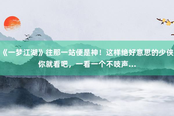 《一梦江湖》往那一站便是神！这样绝好意思的少侠你就看吧，一看一个不吱声...