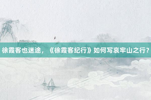 徐霞客也迷途，《徐霞客纪行》如何写哀牢山之行？
