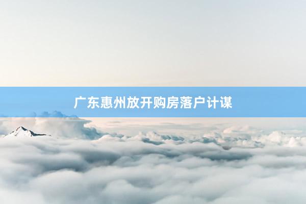广东惠州放开购房落户计谋