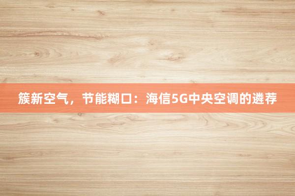 簇新空气，节能糊口：海信5G中央空调的遴荐
