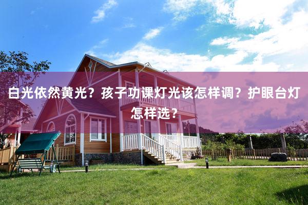 白光依然黄光？孩子功课灯光该怎样调？护眼台灯怎样选？