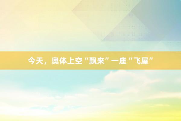 今天，奥体上空“飘来”一座“飞屋”
